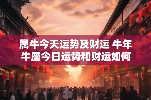 属牛今天运势及财运 牛年牛座今日运势和财运如何 属牛今天运势及财运 牛年牛座今日运势和财运如何