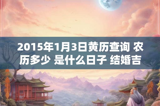 2015年1月3日黄历查询 农历多少 是什么日子 结婚吉时