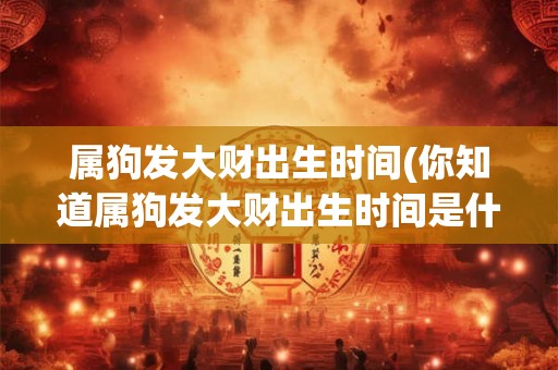 属狗发大财出生时间(你知道属狗发大财出生时间是什么时候吗) 属狗发大财出生时间(你知道属狗发大财出生时间是什么时候吗)