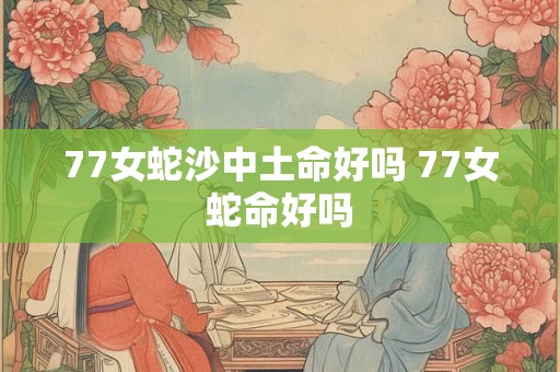 77女蛇沙中土命好吗 77女蛇命好吗