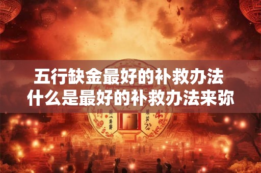 五行缺金最好的补救办法 什么是最好的补救办法来弥补五行缺金的问题