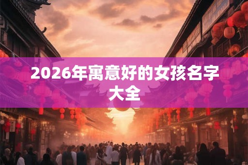 2026年寓意好的女孩名字大全