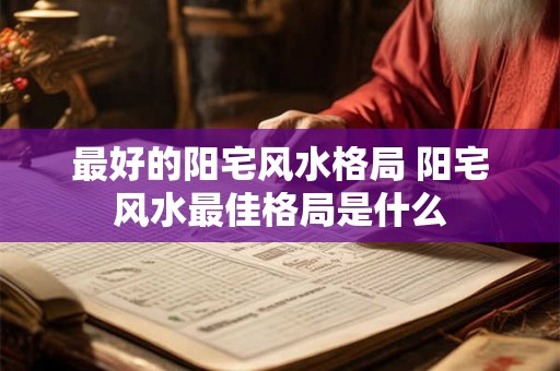 最好的阳宅风水格局 阳宅风水最佳格局是什么