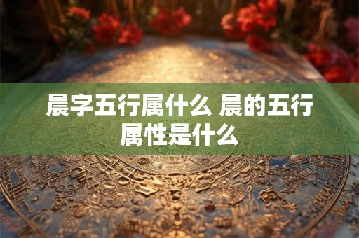 晨字五行属什么 晨的五行属性是什么