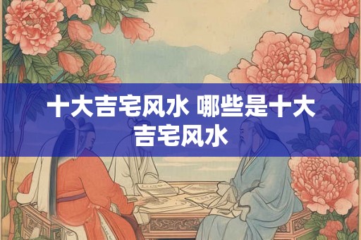 十大吉宅风水 哪些是十大吉宅风水