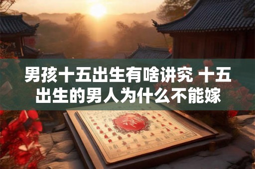 男孩十五出生有啥讲究 十五出生的男人为什么不能嫁 男孩十五出生有啥讲究 十五出生的男人为什么不能嫁
