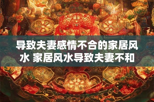 导致夫妻感情不合的家居风水 家居风水导致夫妻不和 导致夫妻感情不合的家居风水 家居风水导致夫妻不和