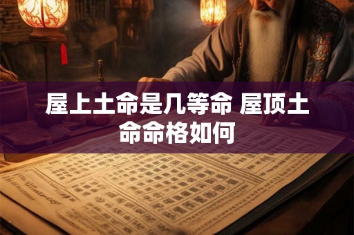 屋上土命是几等命 屋顶土命命格如何