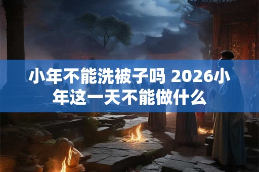 小年不能洗被子吗 2026小年这一天不能做什么