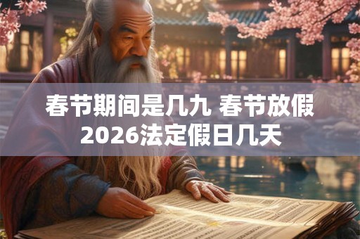 春节期间是几九 春节放假2026法定假日几天 春节期间是几九 春节放假2026法定假日几天