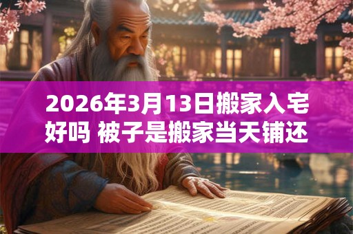 2026年3月13日搬家入宅好吗 被子是搬家当天铺还是前一天