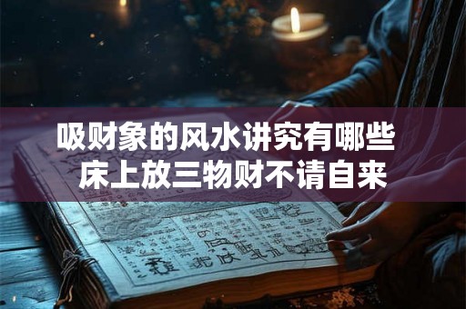吸财象的风水讲究有哪些  床上放三物财不请自来