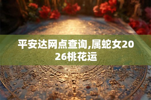 平安达网点查询,属蛇女2026桃花运