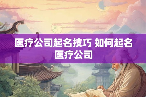 医疗公司起名技巧 如何起名医疗公司