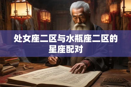 处女座二区与水瓶座二区的星座配对 处女座二区与水瓶座二区的星座配对