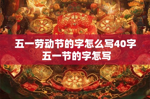 五一劳动节的字怎么写40字 五一节的字怎写 五一劳动节的字怎么写40字 五一节的字怎写