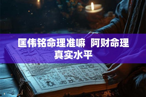 匡伟铭命理准嘛  阿财命理真实水平