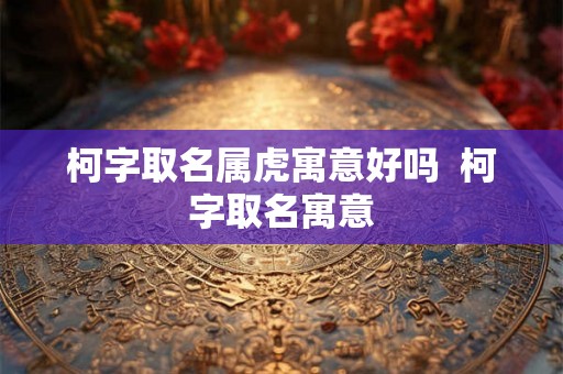 柯字取名属虎寓意好吗  柯字取名寓意