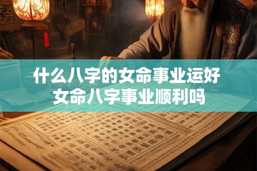 什么八字的女命事业运好 女命八字事业顺利吗