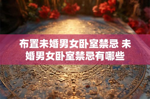 布置未婚男女卧室禁忌 未婚男女卧室禁忌有哪些