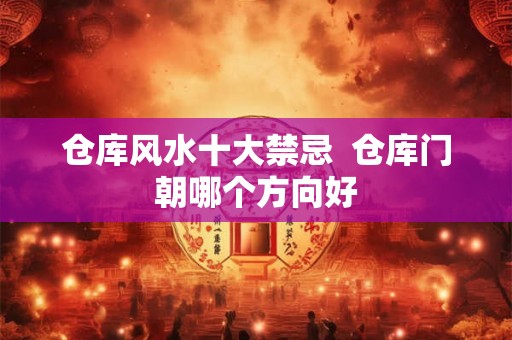 仓库风水十大禁忌 仓库门朝哪个方向好 仓库风水十大禁忌 仓库门朝哪个方向好