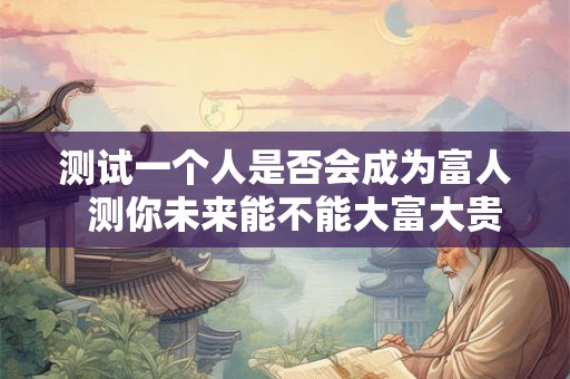 测试一个人是否会成为富人  测你未来能不能大富大贵