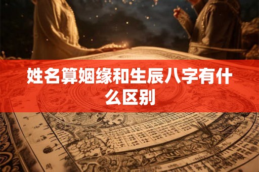 姓名算姻缘和生辰八字有什么区别 姓名算姻缘和生辰八字有什么区别