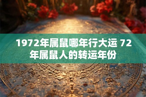 1972年属鼠哪年行大运 72年属鼠人的转运年份