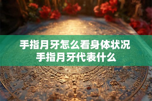 手指月牙怎么看身体状况 手指月牙代表什么