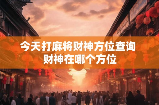 今天打麻将财神方位查询 财神在哪个方位