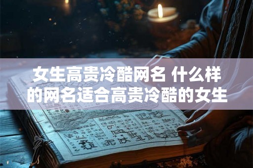 女生高贵冷酷网名 什么样的网名适合高贵冷酷的女生 女生高贵冷酷网名 什么样的网名适合高贵冷酷的女生