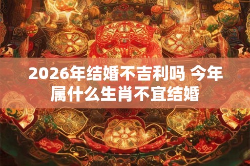 2026年结婚不吉利吗 今年属什么生肖不宜结婚