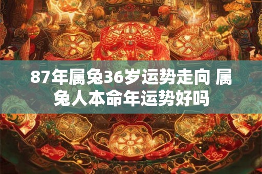 87年属兔36岁运势走向 属兔人本命年运势好吗