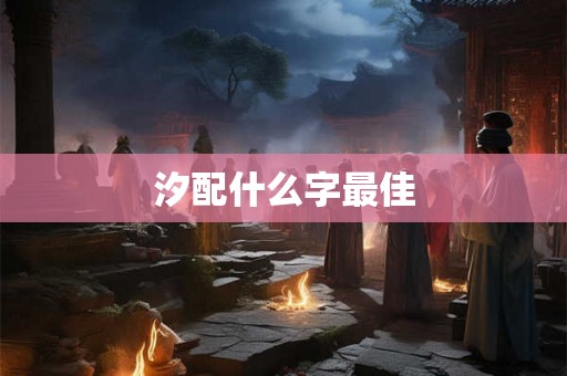 汐配什么字最佳 汐配什么字最佳