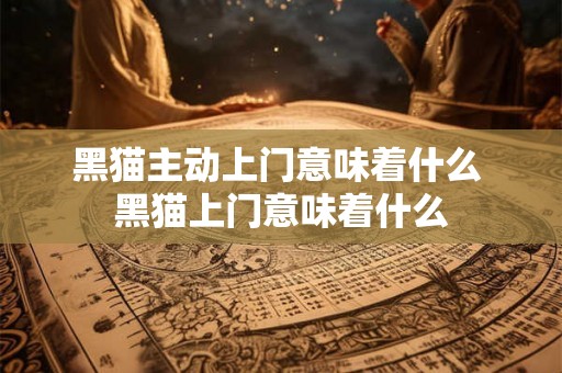 黑猫主动上门意味着什么 黑猫上门意味着什么