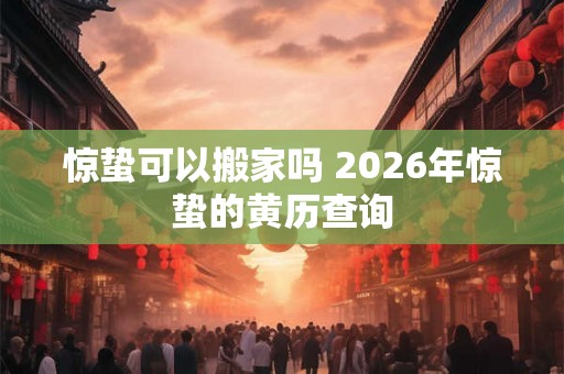 惊蛰可以搬家吗 2026年惊蛰的黄历查询
