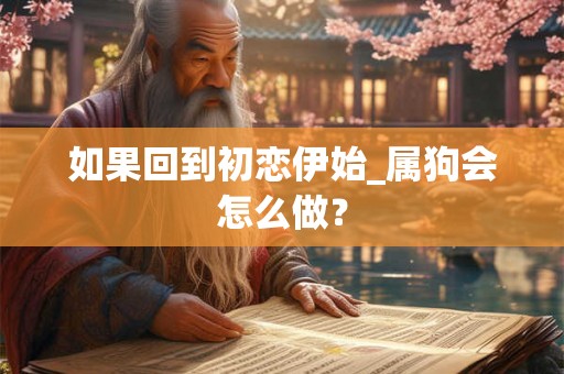 如果回到初恋伊始_属狗会怎么做？