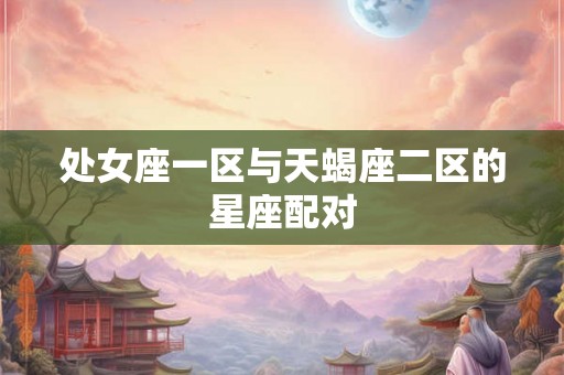 处女座一区与天蝎座二区的星座配对 处女座一区与天蝎座二区的星座配对