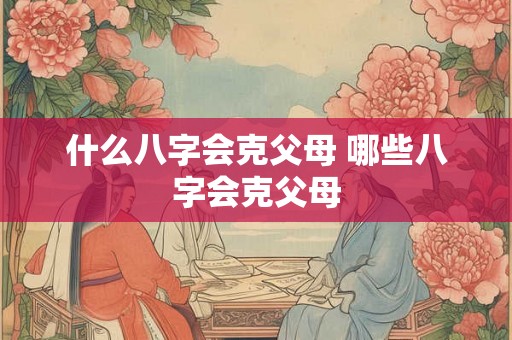 什么八字会克父母 哪些八字会克父母