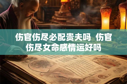 伤官伤尽必配贵夫吗  伤官伤尽女命感情运好吗