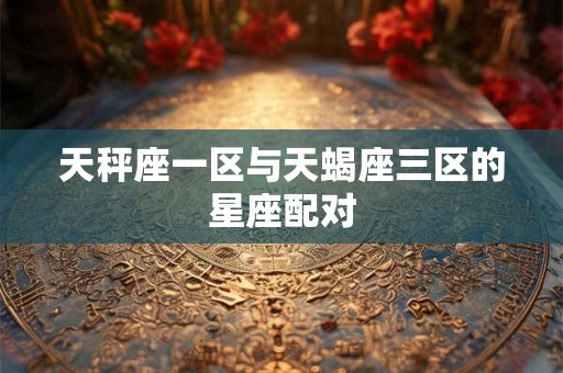 天秤座一区与天蝎座三区的星座配对 天秤座一区与天蝎座三区的星座配对