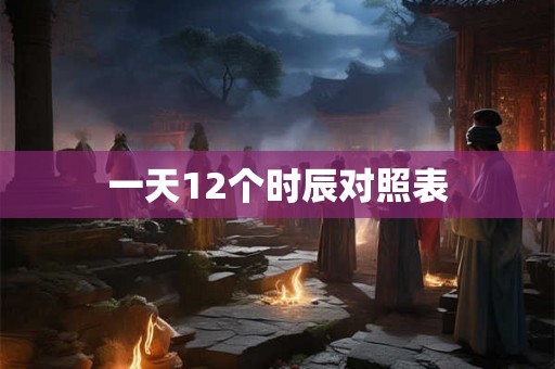 一天12个时辰对照表