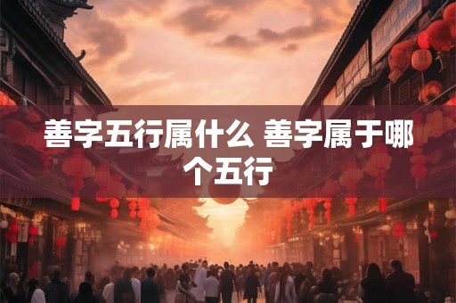 善字五行属什么 善字属于哪个五行
