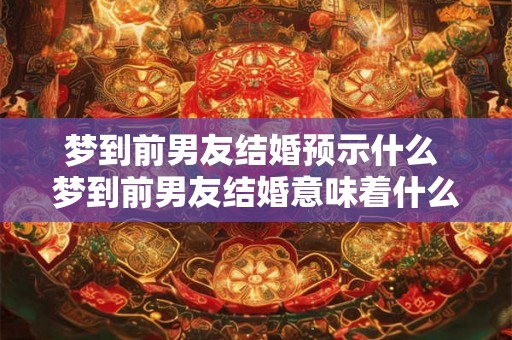 梦到前男友结婚预示什么 梦到前男友结婚意味着什么 梦到前男友结婚预示什么 梦到前男友结婚意味着什么