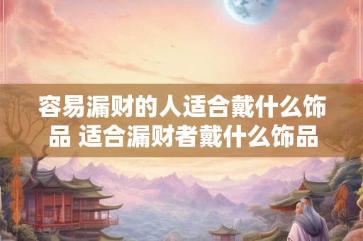 容易漏财的人适合戴什么饰品 适合漏财者戴什么饰品