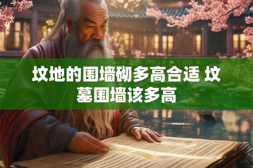 坟地的围墙砌多高合适 坟墓围墙该多高