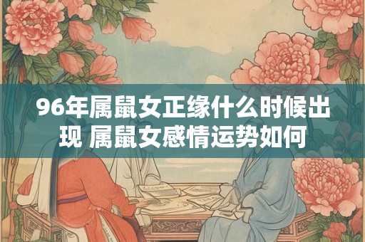96年属鼠女正缘什么时候出现 属鼠女感情运势如何 96年属鼠女正缘什么时候出现 属鼠女感情运势如何