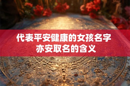 代表平安健康的女孩名字  亦安取名的含义