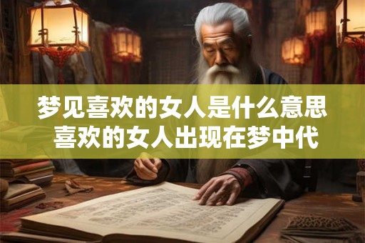 梦见喜欢的女人是什么意思 喜欢的女人出现在梦中代表什么