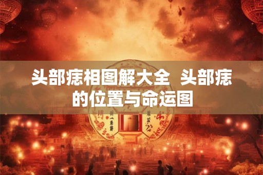头部痣相图解大全 头部痣的位置与命运图 头部痣相图解大全 头部痣的位置与命运图
